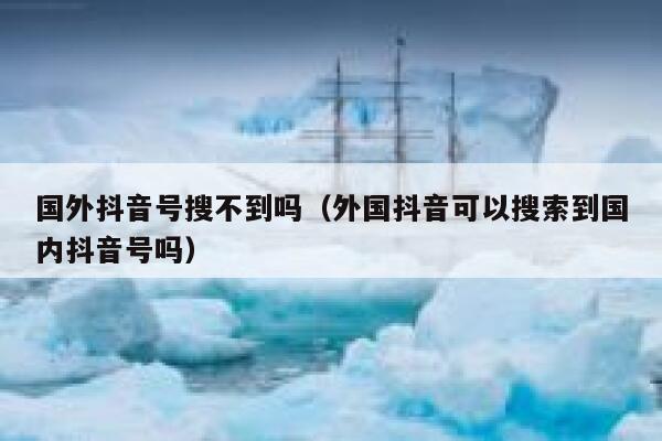 国外抖音号搜不到吗（外国抖音可以搜索到国内抖音号吗） 第1张