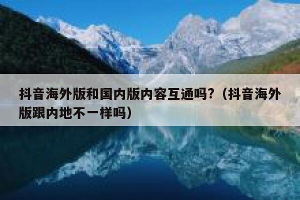 抖音海外版和国内版内容互通吗?(抖音海外版跟内地不一样吗) 第1张 抖音海外版和国内版内容互通吗?(抖音海外版跟内地不一样吗) 第1张