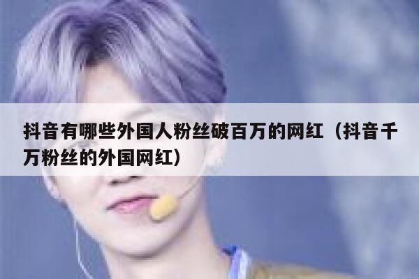 抖音有哪些外国人粉丝破百万的网红（抖音千万粉丝的外国网红） 第1张