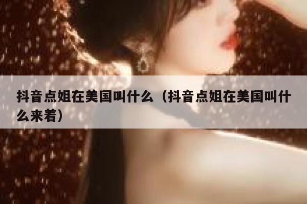 抖音点姐在美国叫什么（抖音点姐在美国叫什么来着） 第1张