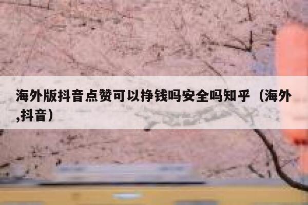 海外版抖音点赞可以挣钱吗安全吗知乎（海外,抖音） 第1张