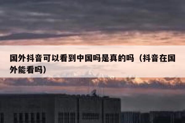 国外抖音可以看到中国吗是真的吗(抖音在国外能看吗) 第1张 国外抖音可以看到中国吗是真的吗(抖音在国外能看吗) 第1张