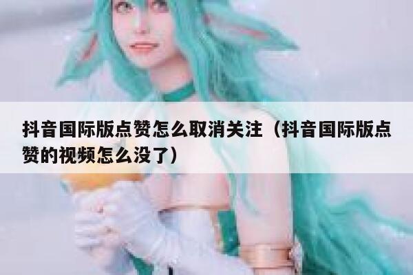 抖音国际版点赞怎么取消关注（抖音国际版点赞的视频怎么没了） 第1张