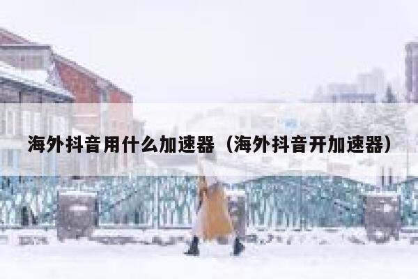 海外抖音用什么加速器（海外抖音开加速器） 第1张