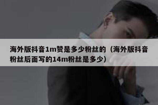 海外版抖音1m赞是多少粉丝的(海外版抖音粉丝后面写的14m粉丝是多少) 第1张 海外版抖音1m赞是多少粉丝的(海外版抖音粉丝后面写的14m粉丝是多少) 第1张