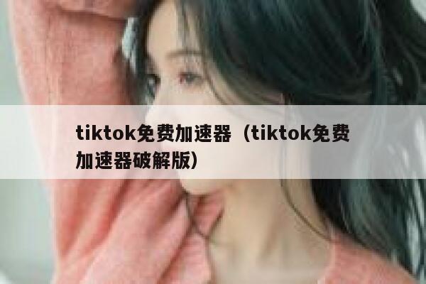 tiktok免费加速器（tiktok免费加速器破解版） 第1张
