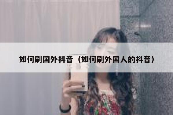 如何刷国外抖音(如何刷外国人的抖音) 第1张 如何刷国外抖音(如何刷外国人的抖音) 第1张