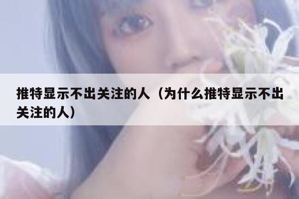 推特显示不出关注的人(为什么推特显示不出关注的人) 第1张 推特显示不出关注的人(为什么推特显示不出关注的人) 第1张