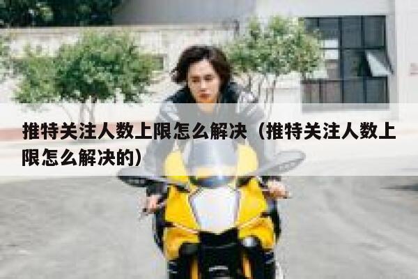 推特关注人数上限怎么解决(推特关注人数上限怎么解决的) 第1张 推特关注人数上限怎么解决(推特关注人数上限怎么解决的) 第1张