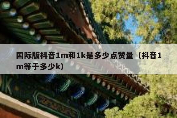 国际版抖音1m和1k是多少点赞量（抖音1m等于多少k） 第1张