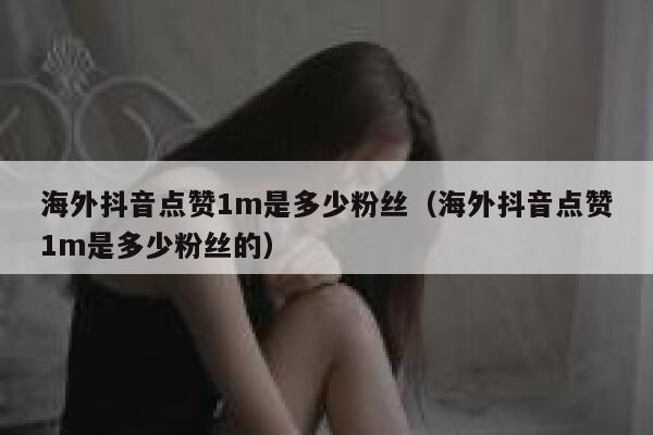 海外抖音点赞1m是多少粉丝(海外抖音点赞1m是多少粉丝的) 第1张 海外抖音点赞1m是多少粉丝(海外抖音点赞1m是多少粉丝的) 第1张