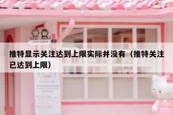 推特显示关注达到上限实际并没有(推特关注已达到上限) 第1张 推特显示关注达到上限实际并没有(推特关注已达到上限) 第1张