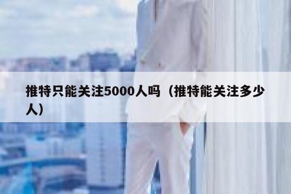 推特只能关注5000人吗(推特能关注多少人) 第1张 推特只能关注5000人吗(推特能关注多少人) 第1张