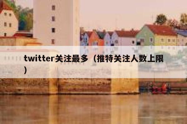 twitter关注最多(推特关注人数上限) 第1张 twitter关注最多(推特关注人数上限) 第1张