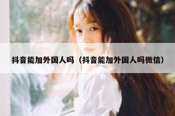 抖音能加外国人吗（抖音能加外国人吗微信） 第1张