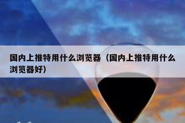 国内上推特用什么浏览器(国内上推特用什么浏览器好) 第1张 国内上推特用什么浏览器(国内上推特用什么浏览器好) 第1张