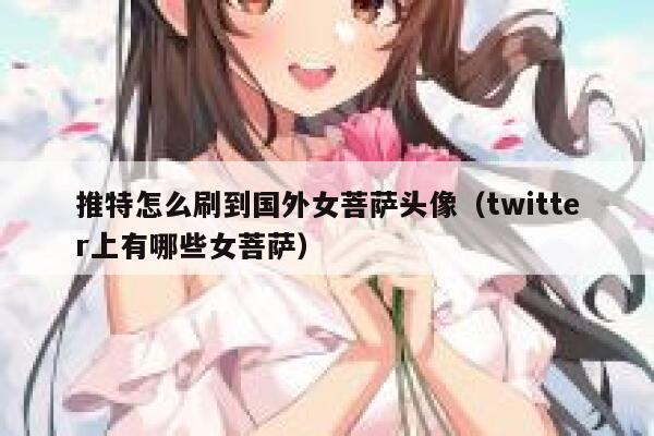 推特怎么刷到国外女菩萨头像(twitter上有哪些女菩萨) 第1张 推特怎么刷到国外女菩萨头像(twitter上有哪些女菩萨) 第1张