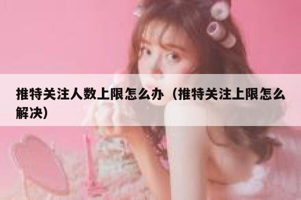 推特关注人数上限怎么办（推特关注上限怎么解决） 第1张