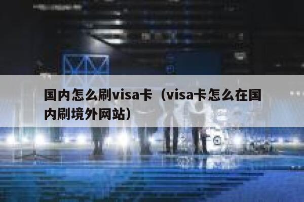 国内怎么刷visa卡（visa卡怎么在国内刷境外网站） 第1张