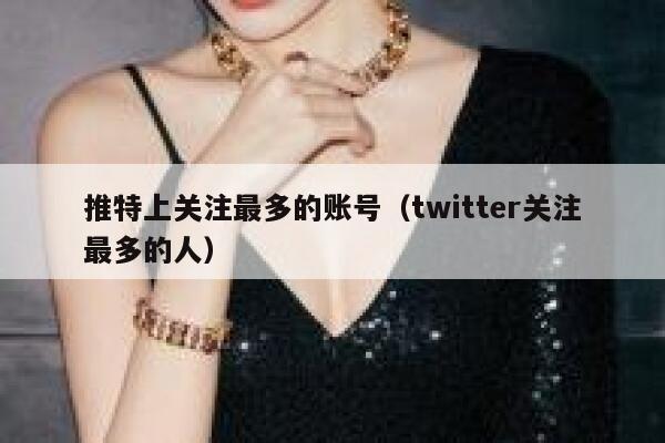 推特上关注最多的账号(twitter关注最多的人) 第1张 推特上关注最多的账号(twitter关注最多的人) 第1张