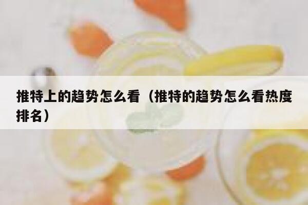 推特上的趋势怎么看(推特的趋势怎么看热度排名) 第1张 推特上的趋势怎么看(推特的趋势怎么看热度排名) 第1张