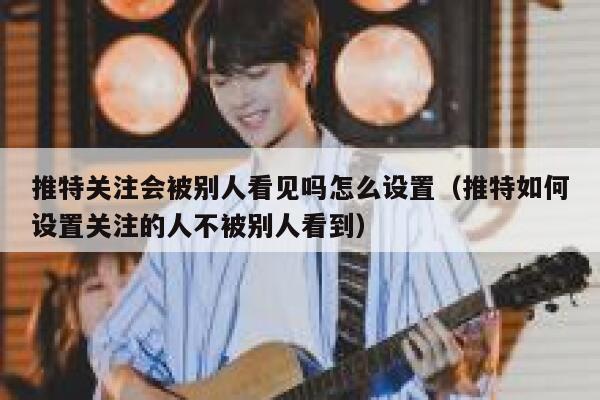 推特关注会被别人看见吗怎么设置(推特如何设置关注的人不被别人看到) 第1张 推特关注会被别人看见吗怎么设置(推特如何设置关注的人不被别人看到) 第1张