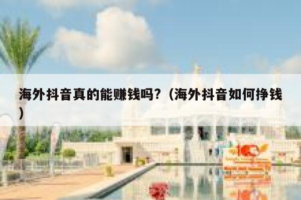 海外抖音真的能赚钱吗?(海外抖音如何挣钱) 第1张 海外抖音真的能赚钱吗?(海外抖音如何挣钱) 第1张