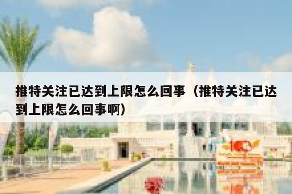 推特关注已达到上限怎么回事(推特关注已达到上限怎么回事啊) 第1张 推特关注已达到上限怎么回事(推特关注已达到上限怎么回事啊) 第1张