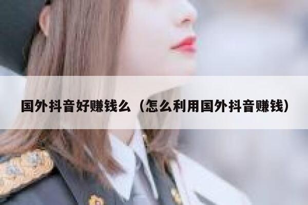 国外抖音好赚钱么(怎么利用国外抖音赚钱) 第1张 国外抖音好赚钱么(怎么利用国外抖音赚钱) 第1张