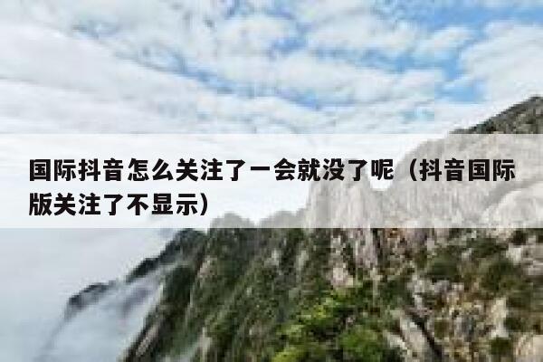 国际抖音怎么关注了一会就没了呢(抖音国际版关注了不显示) 第1张 国际抖音怎么关注了一会就没了呢(抖音国际版关注了不显示) 第1张