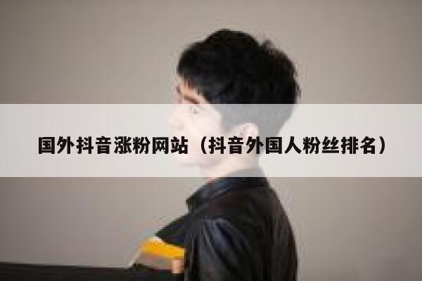 国外抖音涨粉网站(抖音外国人粉丝排名) 第1张 国外抖音涨粉网站(抖音外国人粉丝排名) 第1张
