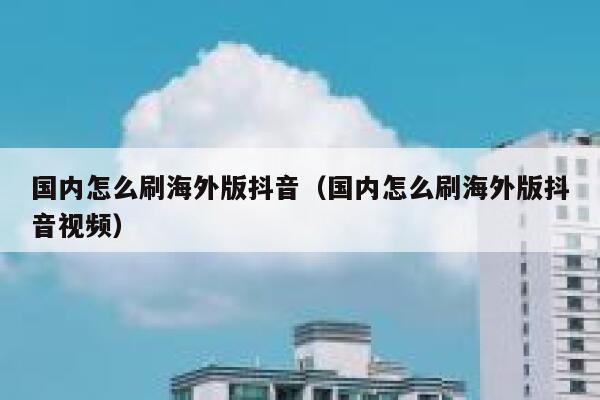 国内怎么刷海外版抖音（国内怎么刷海外版抖音视频） 第1张