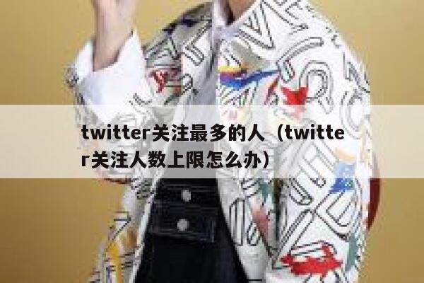 twitter关注最多的人（twitter关注人数上限怎么办） 第1张