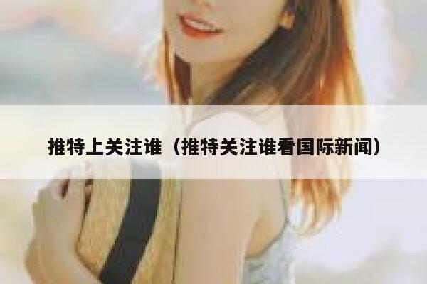推特上关注谁（推特关注谁看国际新闻） 第1张