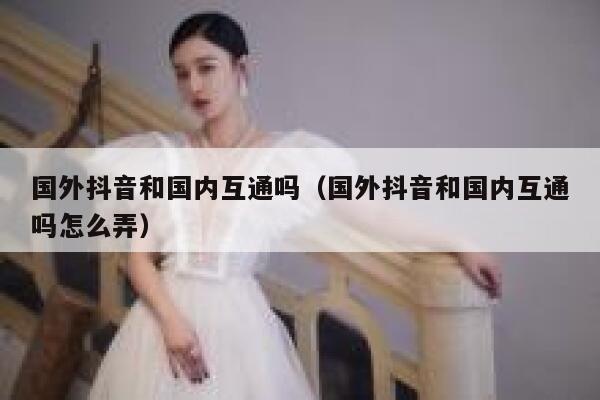 国外抖音和国内互通吗（国外抖音和国内互通吗怎么弄） 第1张