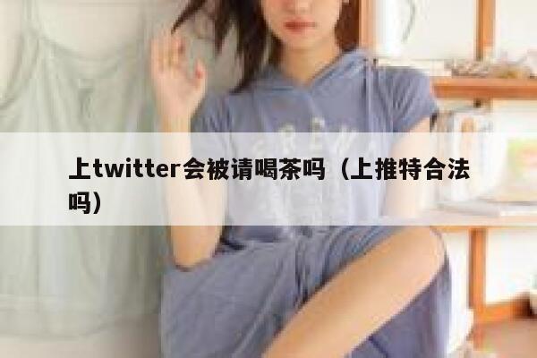 上twitter会被请喝茶吗（上推特合法吗） 第1张