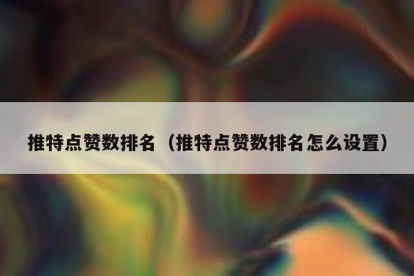 推特点赞数排名（推特点赞数排名怎么设置） 第1张