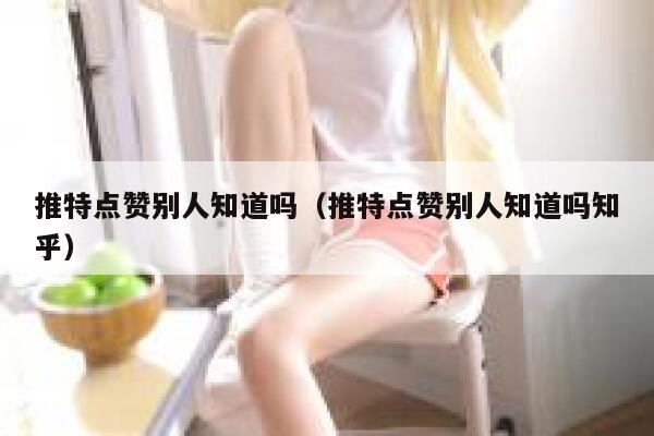 推特点赞别人知道吗(推特点赞别人知道吗知乎) 第1张 推特点赞别人知道吗(推特点赞别人知道吗知乎) 第1张