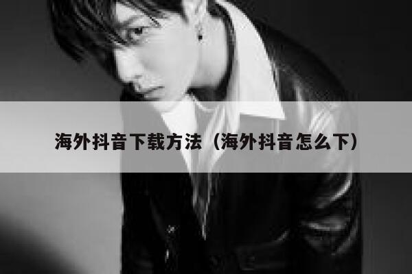 海外抖音下载方法(海外抖音怎么下) 第1张 海外抖音下载方法(海外抖音怎么下) 第1张