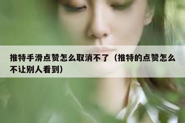 推特手滑点赞怎么取消不了(推特的点赞怎么不让别人看到) 第1张 推特手滑点赞怎么取消不了(推特的点赞怎么不让别人看到) 第1张