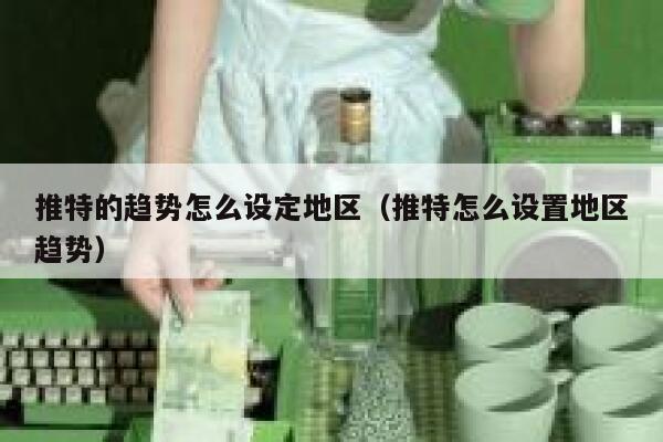 推特的趋势怎么设定地区(推特怎么设置地区趋势) 第1张 推特的趋势怎么设定地区(推特怎么设置地区趋势) 第1张