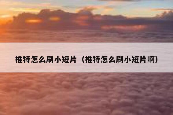推特怎么刷小短片(推特怎么刷小短片啊) 第1张 推特怎么刷小短片(推特怎么刷小短片啊) 第1张