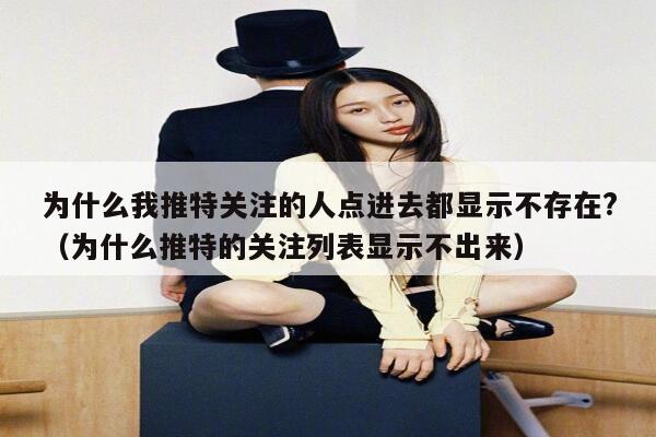 为什么我推特关注的人点进去都显示不存在?(为什么推特的关注列表显示不出来) 第1张 为什么我推特关注的人点进去都显示不存在?(为什么推特的关注列表显示不出来) 第1张