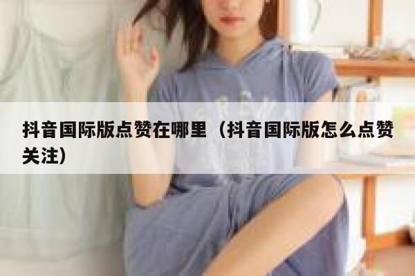 抖音国际版点赞在哪里(抖音国际版怎么点赞关注) 第1张 抖音国际版点赞在哪里(抖音国际版怎么点赞关注) 第1张