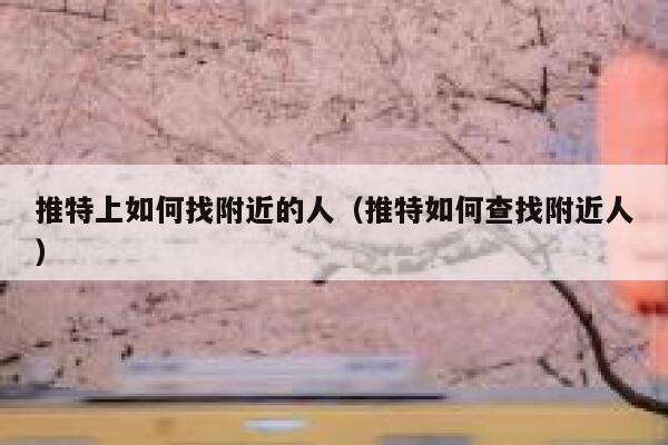 推特上如何找附近的人(推特如何查找附近人) 第1张 推特上如何找附近的人(推特如何查找附近人) 第1张