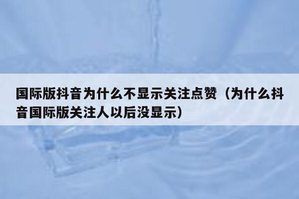 国际版抖音为什么不显示关注点赞(为什么抖音国际版关注人以后没显示) 第1张 国际版抖音为什么不显示关注点赞(为什么抖音国际版关注人以后没显示) 第1张