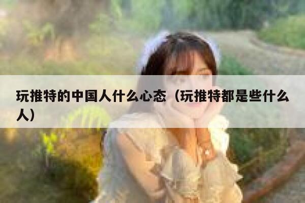 玩推特的中国人什么心态(玩推特都是些什么人) 第1张 玩推特的中国人什么心态(玩推特都是些什么人) 第1张