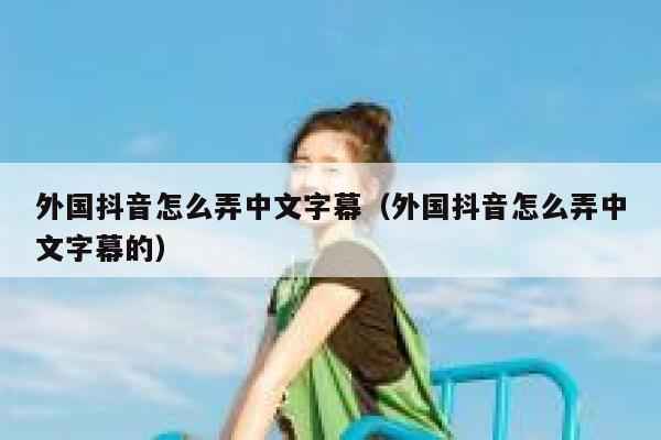 外国抖音怎么弄中文字幕(外国抖音怎么弄中文字幕的) 第1张 外国抖音怎么弄中文字幕(外国抖音怎么弄中文字幕的) 第1张