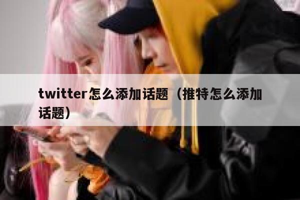 twitter怎么添加话题（推特怎么添加话题） 第1张