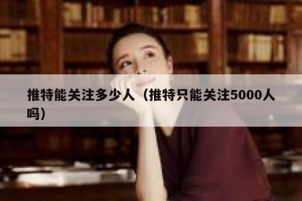 推特能关注多少人（推特只能关注5000人吗） 第1张